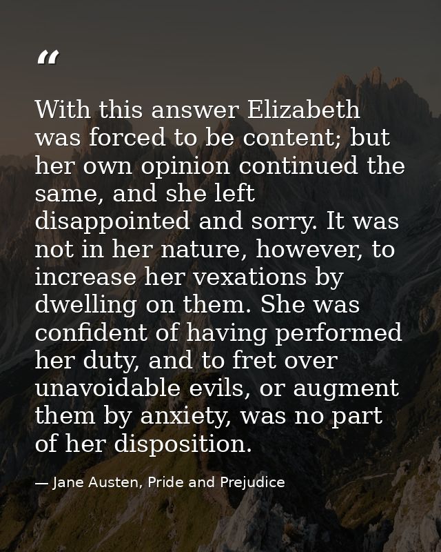 With this answer Elizabeth was forced to be content; but her own opinion continued the same, and she left disappointed a — Jane Austen, Pride and Prejudice