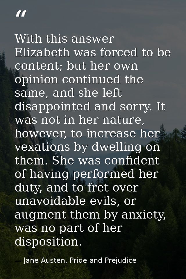 With this answer Elizabeth was forced to be content; but her own opinion continued the same, and she left disappointed a — Jane Austen, Pride and Prejudice