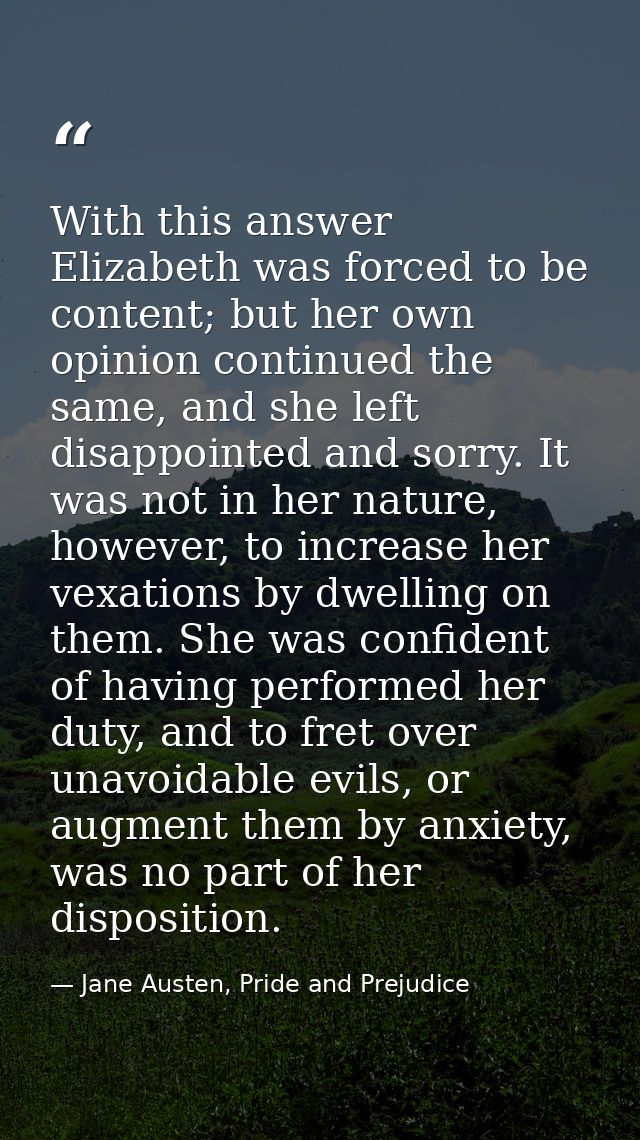 With this answer Elizabeth was forced to be content; but her own opinion continued the same, and she left disappointed a — Jane Austen, Pride and Prejudice