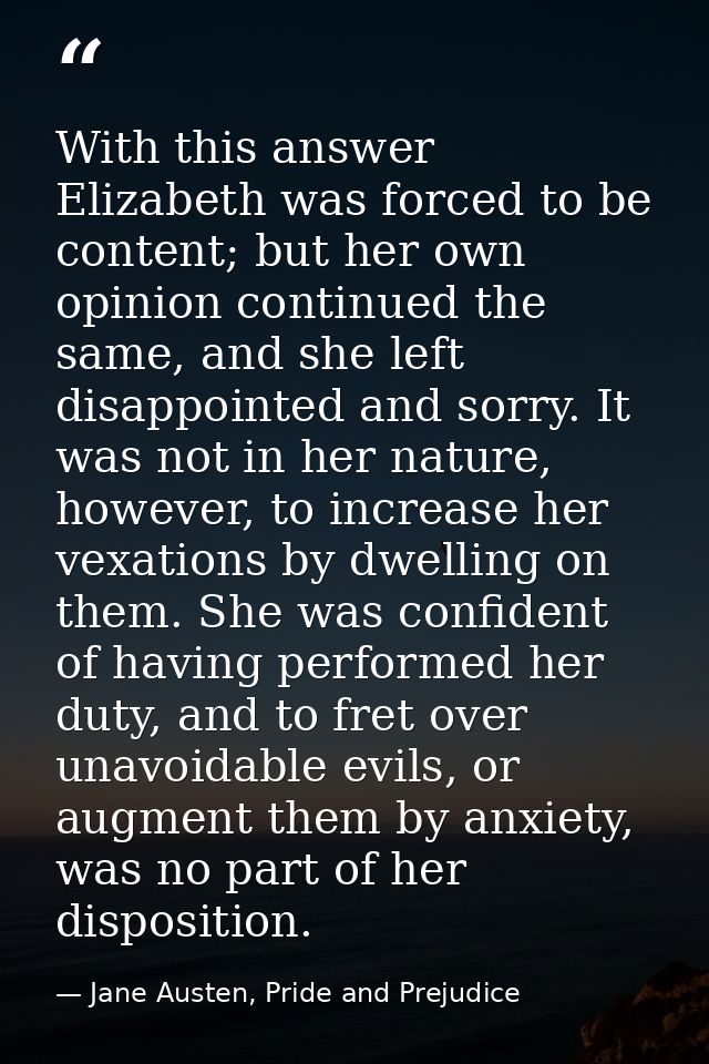 With this answer Elizabeth was forced to be content; but her own opinion continued the same, and she left disappointed a — Jane Austen, Pride and Prejudice