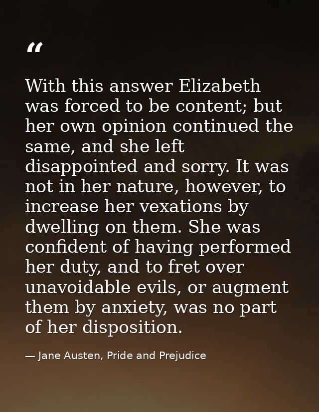 With this answer Elizabeth was forced to be content; but her own opinion continued the same, and she left disappointed a — Jane Austen, Pride and Prejudice
