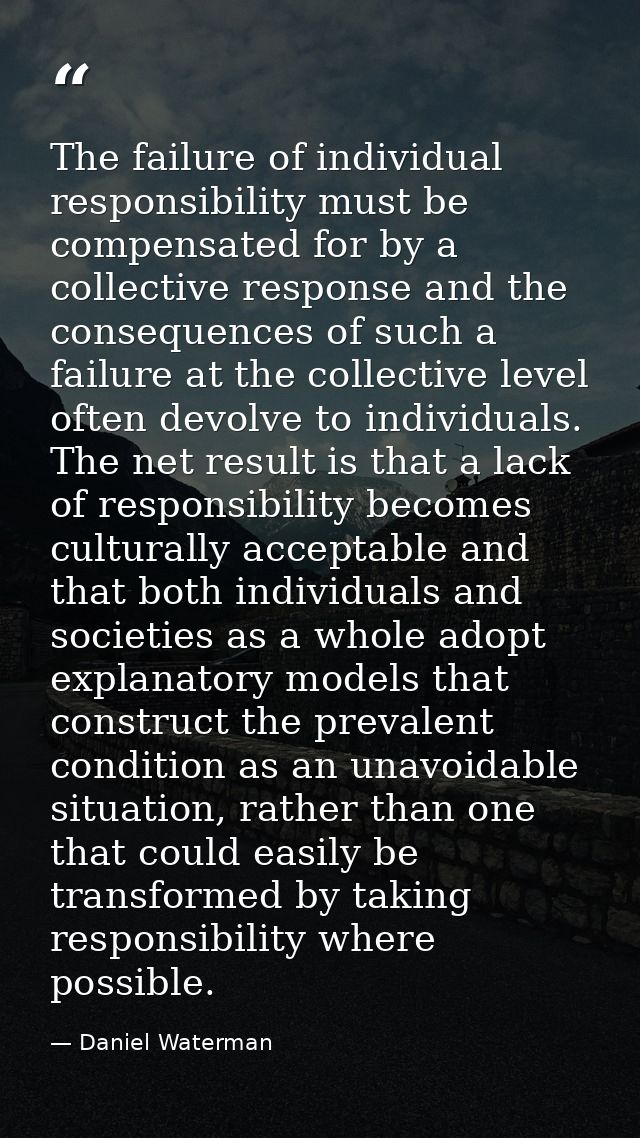 The failure of individual responsibility must be compensated for by a collective response and the consequences of such a — Daniel Waterman