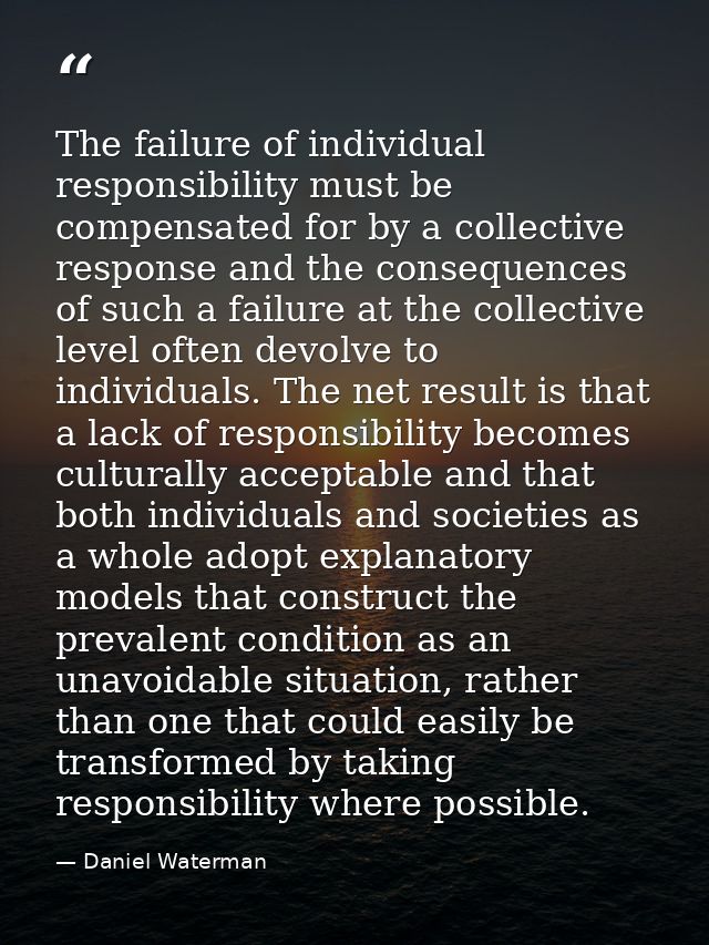 The failure of individual responsibility must be compensated for by a collective response and the consequences of such a — Daniel Waterman