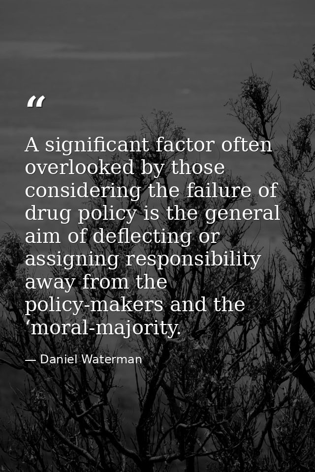 A significant factor often overlooked by those considering the failure of drug policy is the general aim of deflecting o — Daniel Waterman