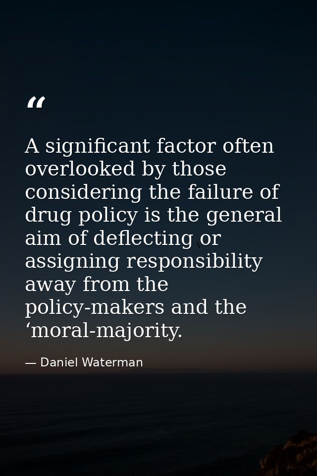 A significant factor often overlooked by those considering the failure of drug policy is the general aim of deflecting o — Daniel Waterman