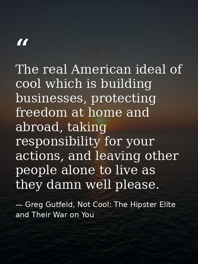 The real American ideal of cool which is building businesses, protecting freedom at home and abroad, taking responsibili — Greg Gutfeld, Not Cool: The Hipster Elite and Their War on You