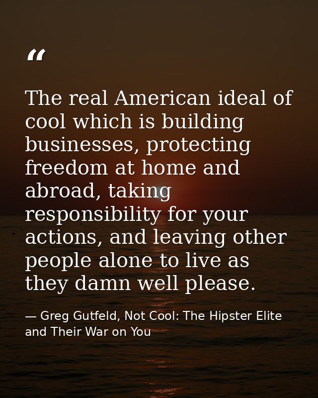 The real American ideal of cool which is building businesses, protecting freedom at home and abroad, taking responsibili — Greg Gutfeld, Not Cool: The Hipster Elite and Their War on You
