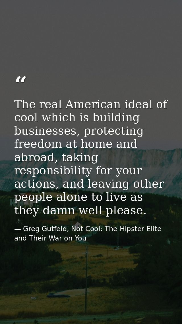 The real American ideal of cool which is building businesses, protecting freedom at home and abroad, taking responsibili — Greg Gutfeld, Not Cool: The Hipster Elite and Their War on You