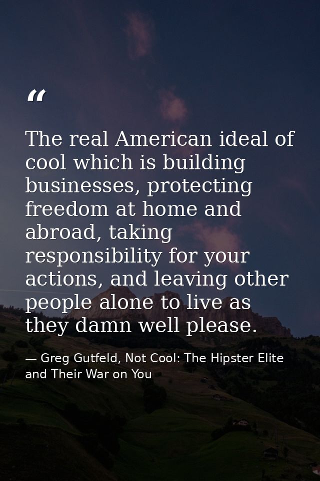 The real American ideal of cool which is building businesses, protecting freedom at home and abroad, taking responsibili — Greg Gutfeld, Not Cool: The Hipster Elite and Their War on You