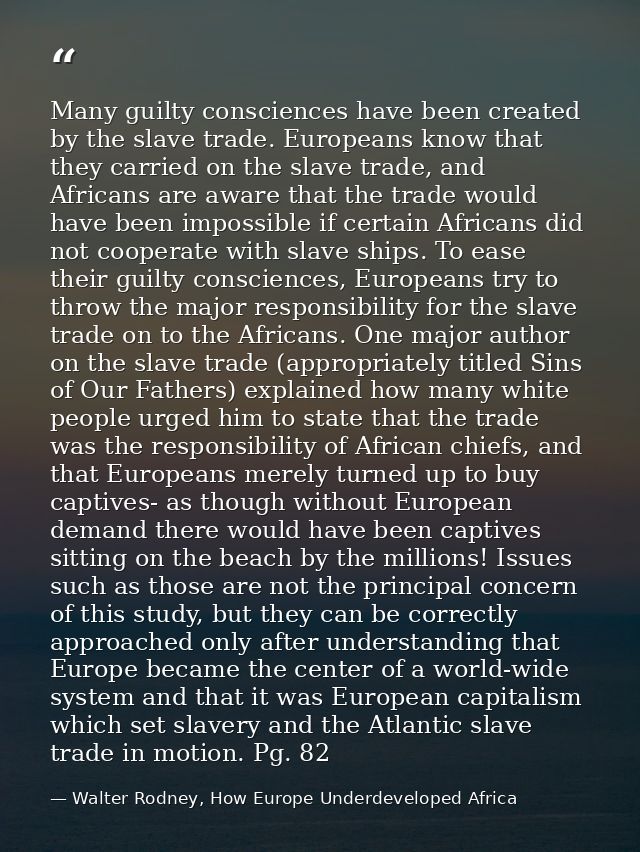 Many guilty consciences have been created by the slave trade. Europeans know that they carried on the slave trade, and A — Walter Rodney, How Europe Underdeveloped Africa