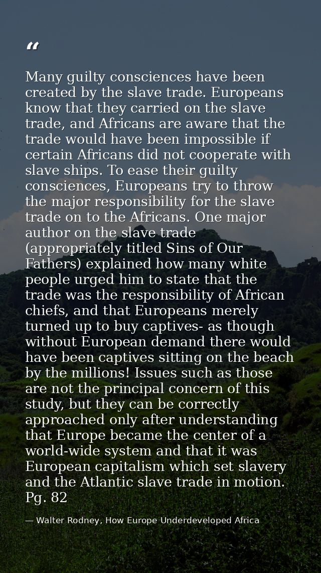 Many guilty consciences have been created by the slave trade. Europeans know that they carried on the slave trade, and A — Walter Rodney, How Europe Underdeveloped Africa