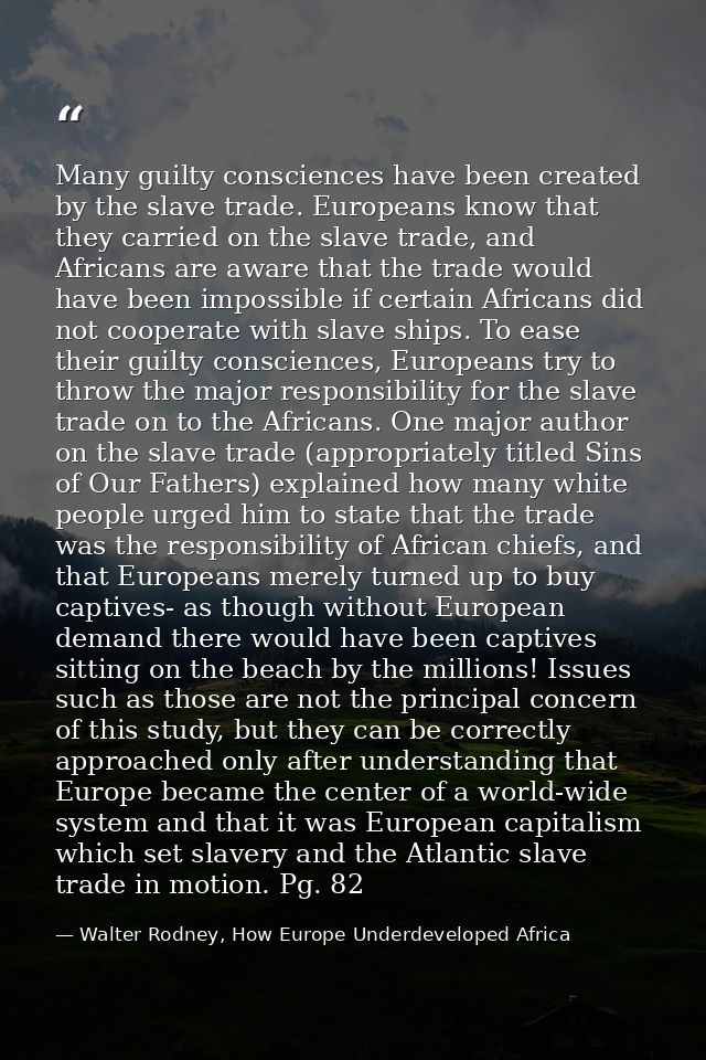 Many guilty consciences have been created by the slave trade. Europeans know that they carried on the slave trade, and A — Walter Rodney, How Europe Underdeveloped Africa