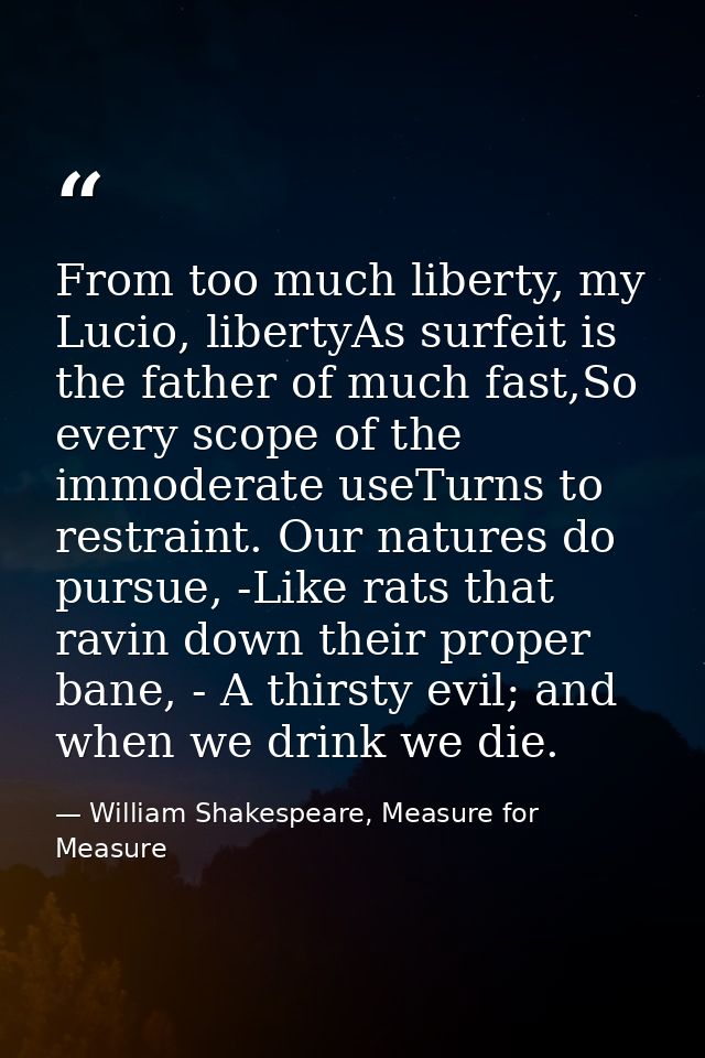 From too much liberty, my Lucio, libertyAs surfeit is the father of much fast,So every scope of the immoderate useTurns  — William Shakespeare, Measure for Measure