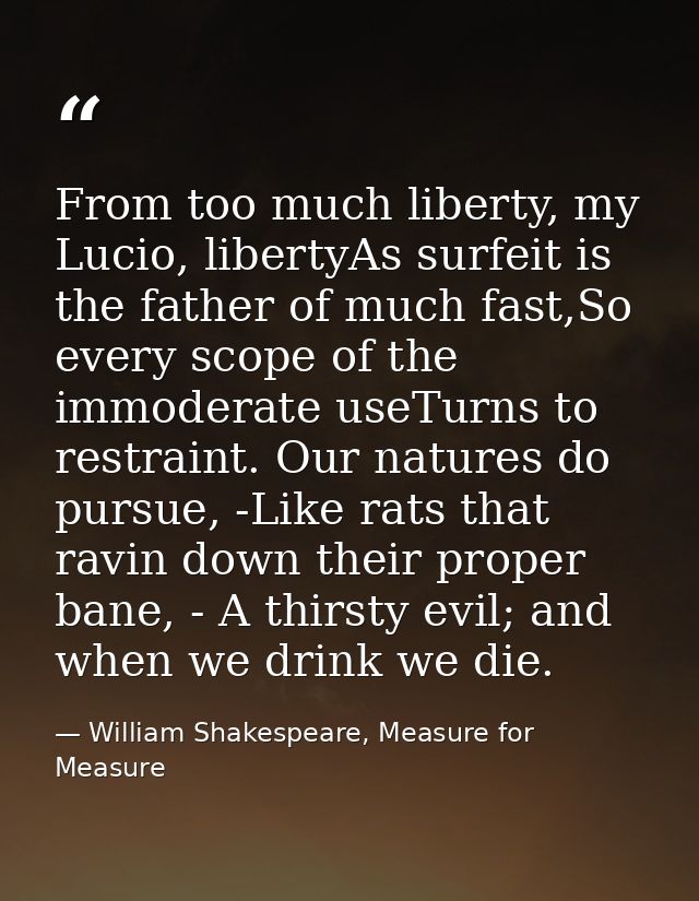 From too much liberty, my Lucio, libertyAs surfeit is the father of much fast,So every scope of the immoderate useTurns  — William Shakespeare, Measure for Measure
