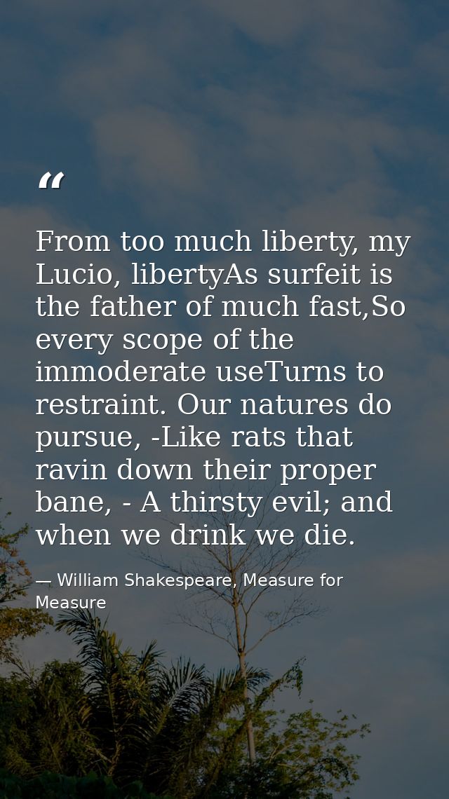 From too much liberty, my Lucio, libertyAs surfeit is the father of much fast,So every scope of the immoderate useTurns  — William Shakespeare, Measure for Measure
