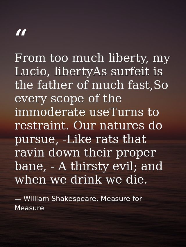 From too much liberty, my Lucio, libertyAs surfeit is the father of much fast,So every scope of the immoderate useTurns  — William Shakespeare, Measure for Measure