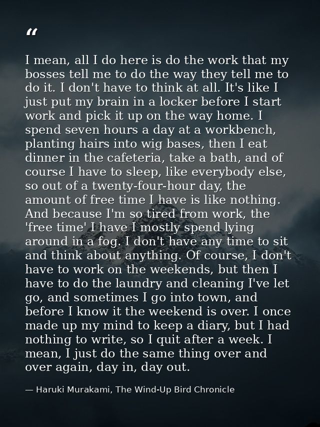 I mean, all I do here is do the work that my bosses tell me to do the way they tell me to do it. I don't have to think a — Haruki Murakami, The Wind-Up Bird Chronicle
