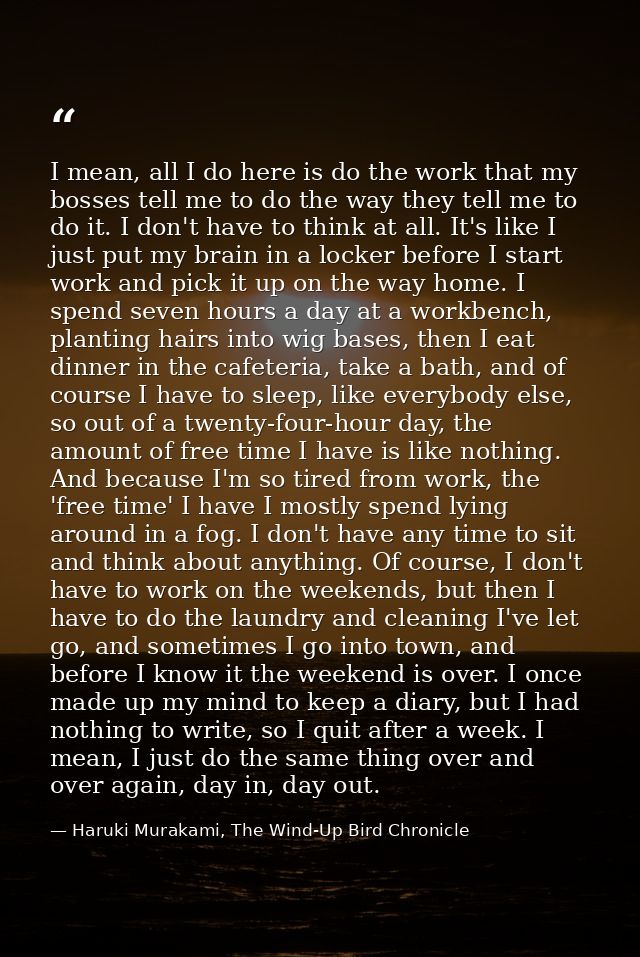 I mean, all I do here is do the work that my bosses tell me to do the way they tell me to do it. I don't have to think a — Haruki Murakami, The Wind-Up Bird Chronicle