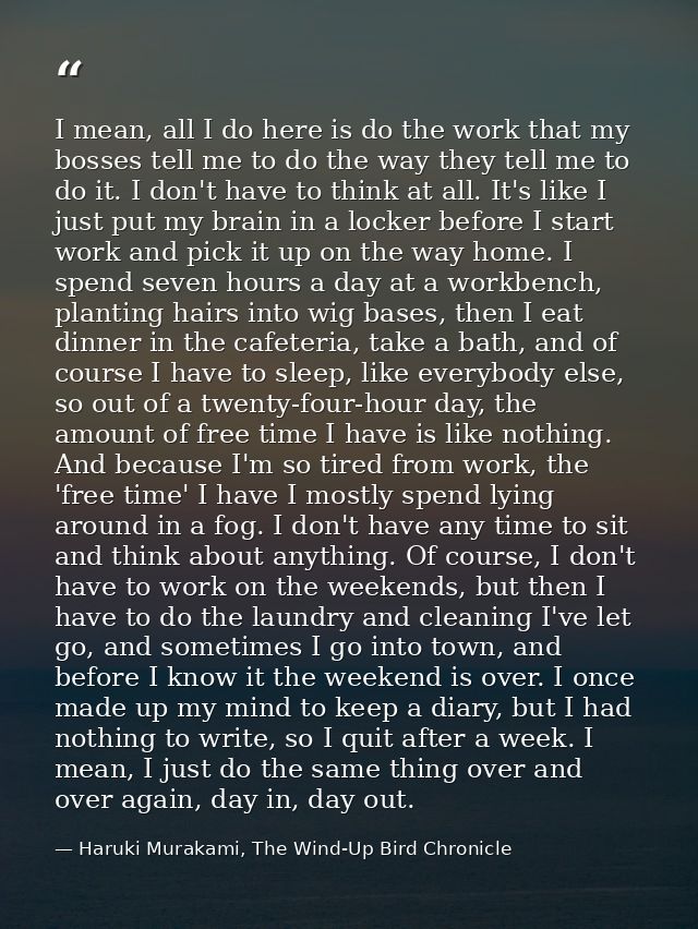 I mean, all I do here is do the work that my bosses tell me to do the way they tell me to do it. I don't have to think a — Haruki Murakami, The Wind-Up Bird Chronicle
