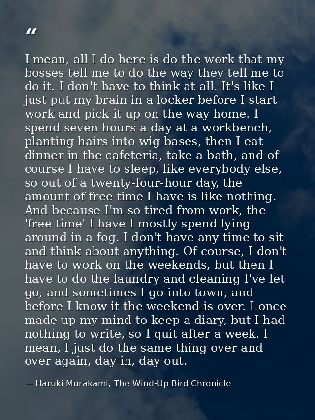 I mean, all I do here is do the work that my bosses tell me to do the way they tell me to do it. I don't have to think a — Haruki Murakami, The Wind-Up Bird Chronicle