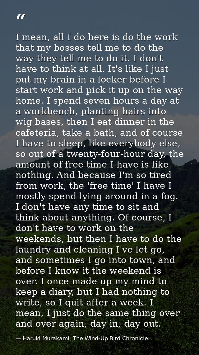 I mean, all I do here is do the work that my bosses tell me to do the way they tell me to do it. I don't have to think a — Haruki Murakami, The Wind-Up Bird Chronicle