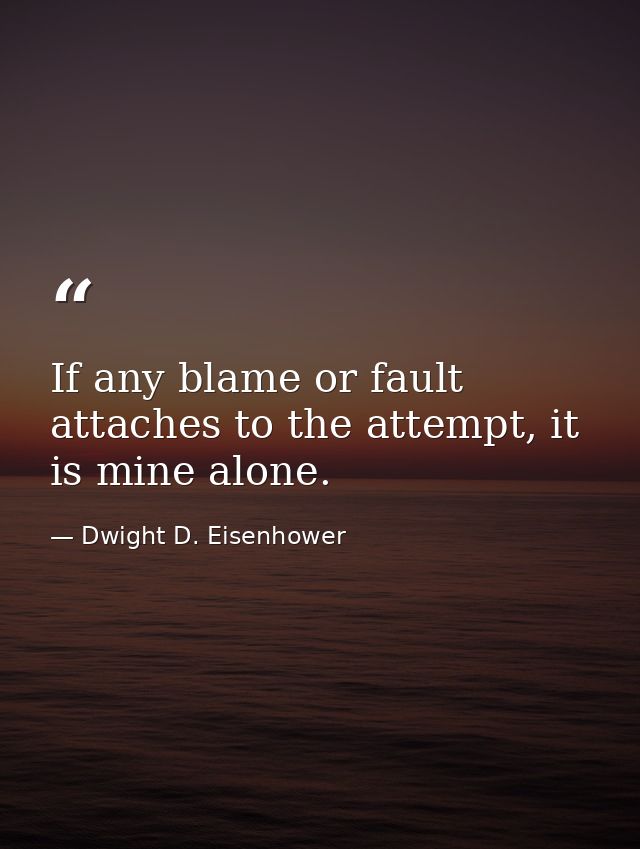 If any blame or fault attaches to the attempt, it is mine alone. — Dwight D. Eisenhower