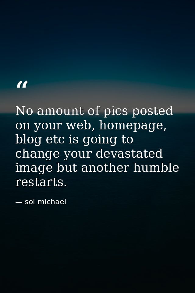 No amount of pics posted on your web, homepage, blog etc is going to change your devastated image but another humble res — sol michael