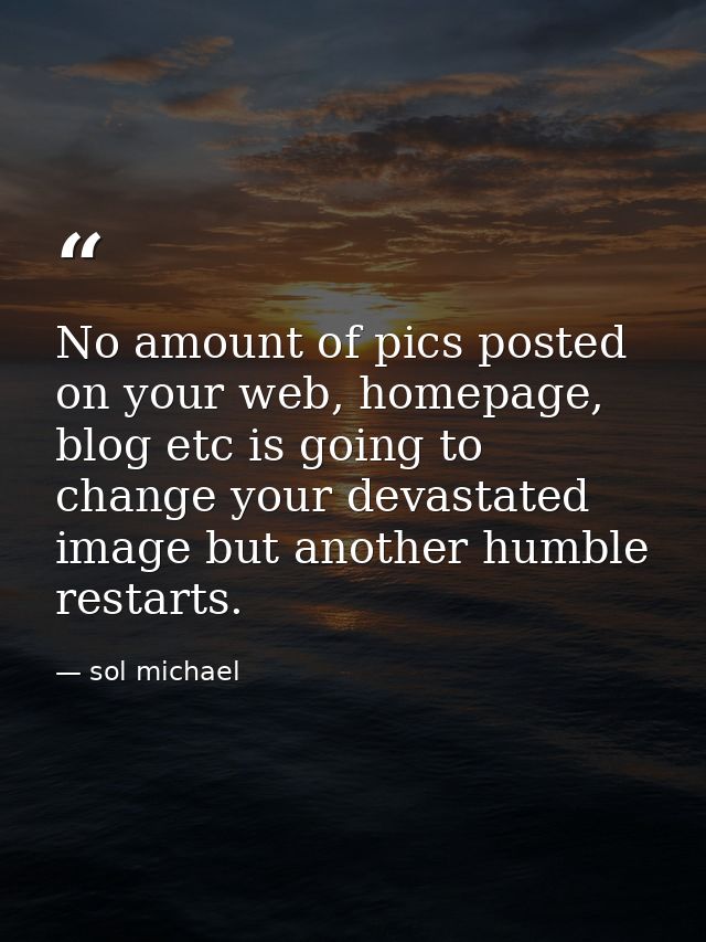 No amount of pics posted on your web, homepage, blog etc is going to change your devastated image but another humble res — sol michael