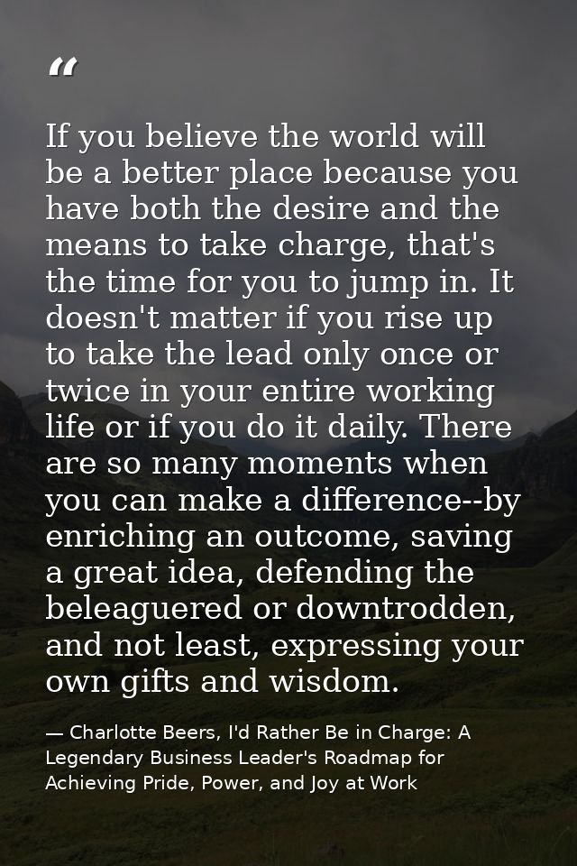 If you believe the world will be a better place because you have both the desire and the means to take charge, that's th — Charlotte Beers, I'd Rather Be in Charge: A Legendary Business Leader's Roadmap for Achieving Pride, Power, and Joy at Work