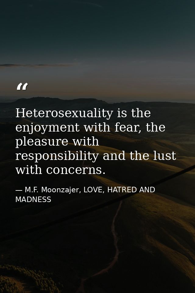 Heterosexuality is the enjoyment with fear, the pleasure with responsibility and the lust with concerns. — M.F. Moonzajer, LOVE, HATRED AND MADNESS