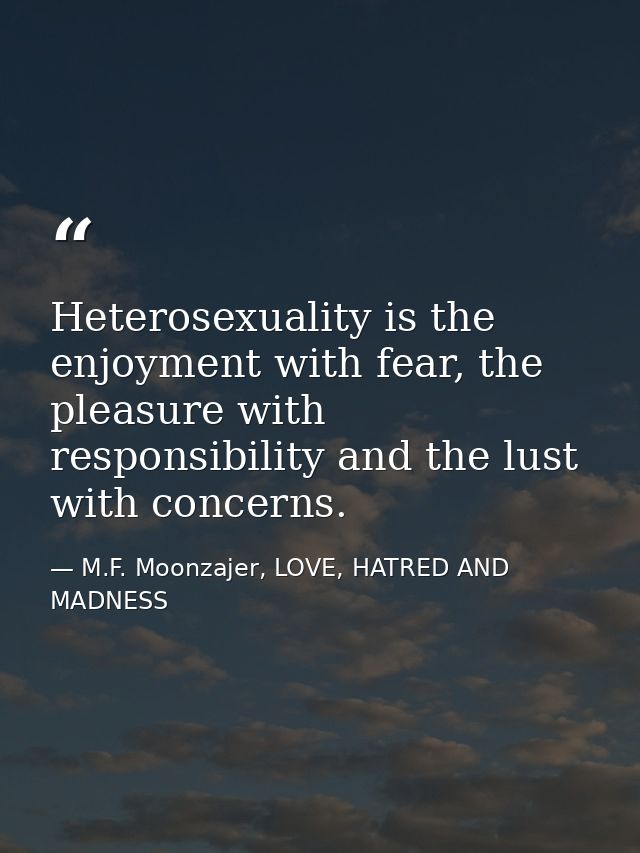 Heterosexuality is the enjoyment with fear, the pleasure with responsibility and the lust with concerns. — M.F. Moonzajer, LOVE, HATRED AND MADNESS