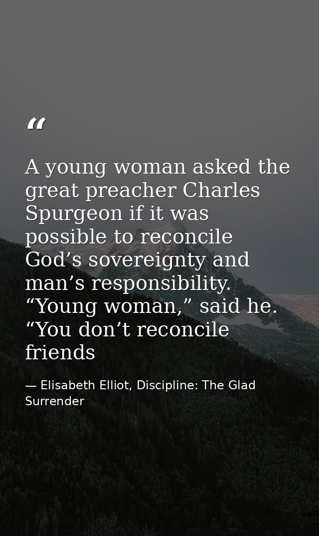 A young woman asked the great preacher Charles Spurgeon if it was possible to reconcile God’s sovereignty and man’s resp — Elisabeth Elliot, Discipline: The Glad Surrender