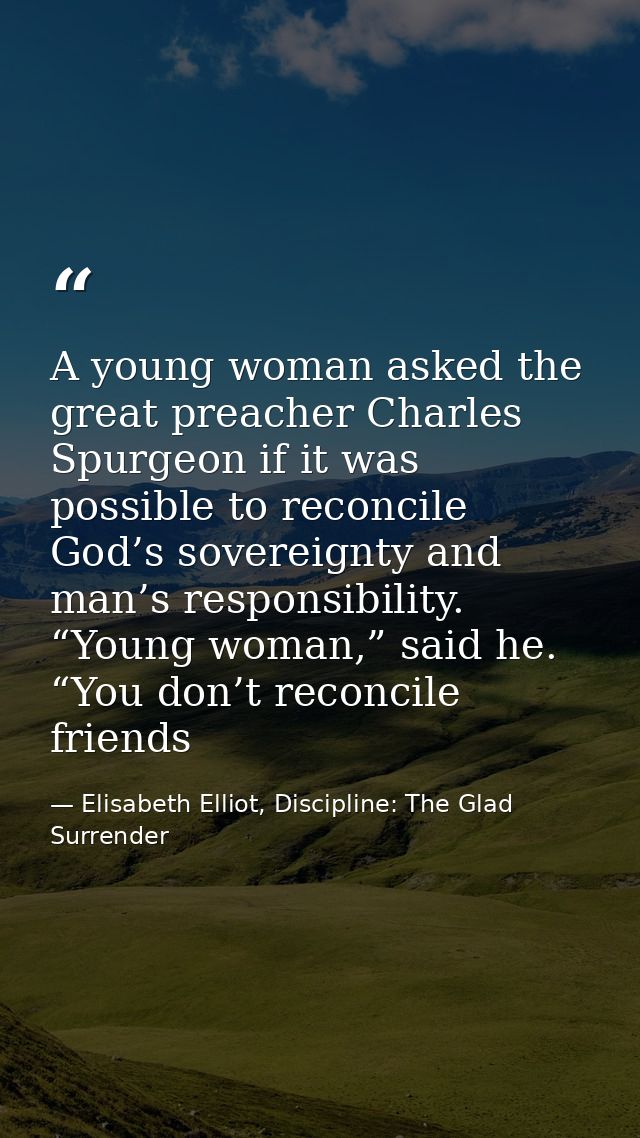 A young woman asked the great preacher Charles Spurgeon if it was possible to reconcile God’s sovereignty and man’s resp — Elisabeth Elliot, Discipline: The Glad Surrender