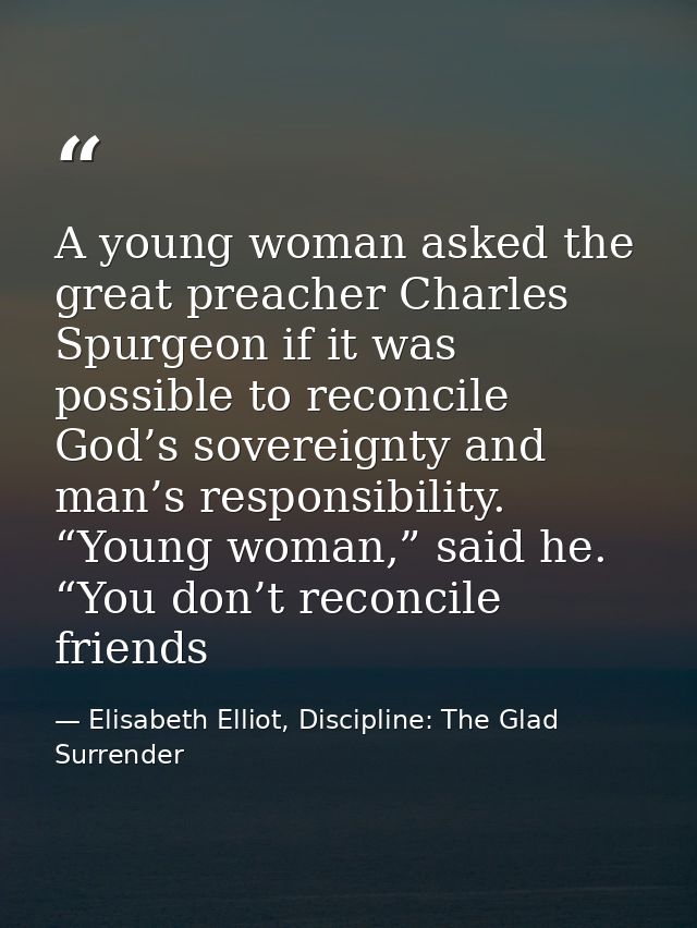 A young woman asked the great preacher Charles Spurgeon if it was possible to reconcile God’s sovereignty and man’s resp — Elisabeth Elliot, Discipline: The Glad Surrender