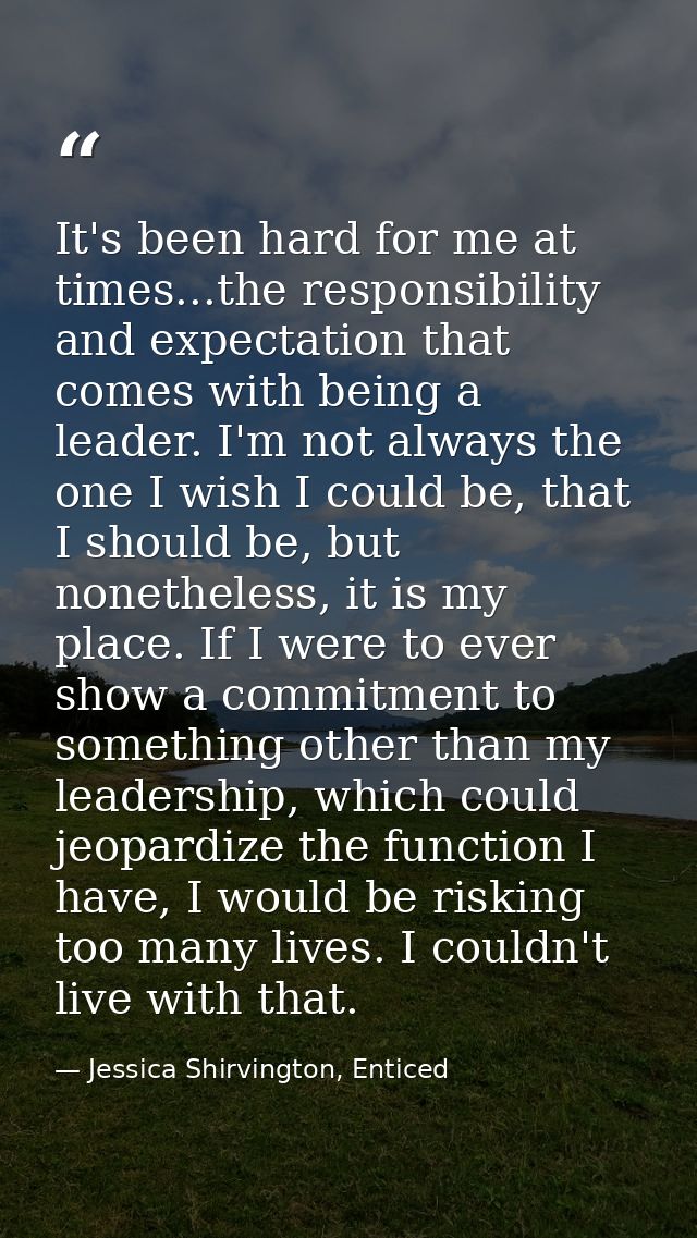 It's been hard for me at times...the responsibility and expectation that comes with being a leader. I'm not always the o — Jessica Shirvington, Enticed