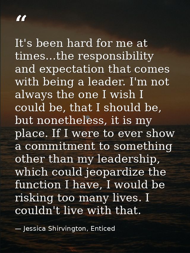 It's been hard for me at times...the responsibility and expectation that comes with being a leader. I'm not always the o — Jessica Shirvington, Enticed