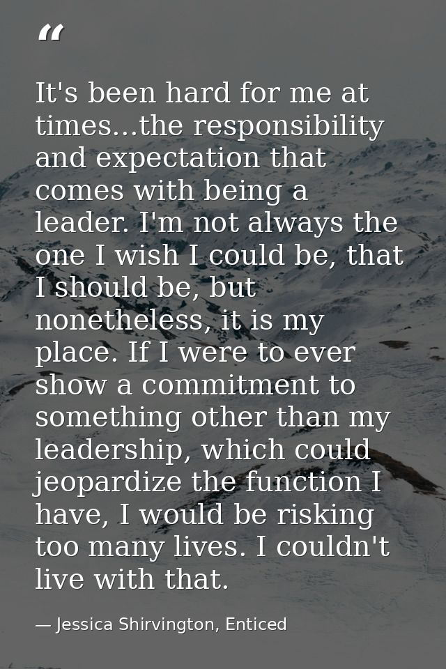 It's been hard for me at times...the responsibility and expectation that comes with being a leader. I'm not always the o — Jessica Shirvington, Enticed