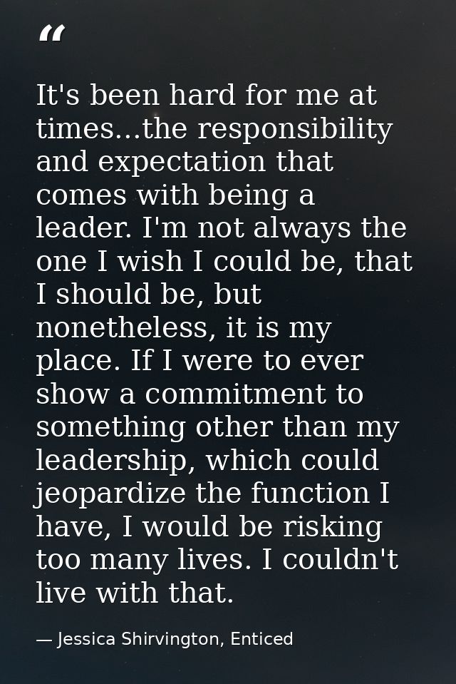 It's been hard for me at times...the responsibility and expectation that comes with being a leader. I'm not always the o — Jessica Shirvington, Enticed