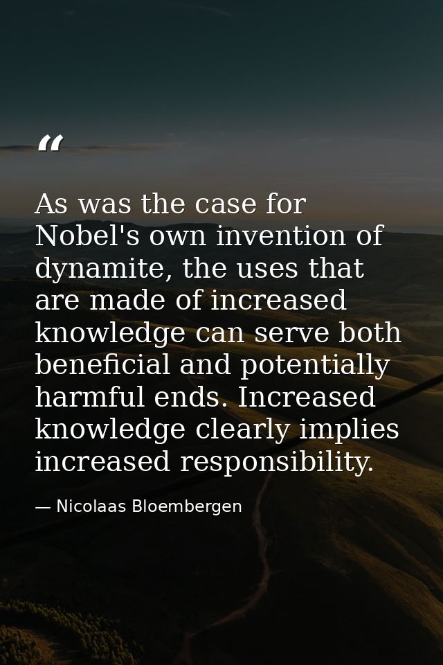 As was the case for Nobel's own invention of dynamite, the uses that are made of increased knowledge can serve both bene — Nicolaas Bloembergen