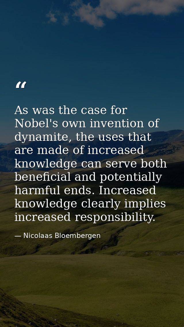 As was the case for Nobel's own invention of dynamite, the uses that are made of increased knowledge can serve both bene — Nicolaas Bloembergen