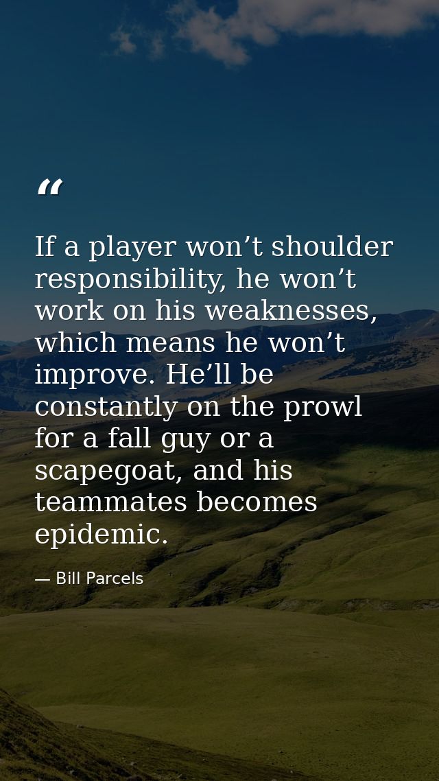 If a player won’t shoulder responsibility, he won’t work on his weaknesses, which means he won’t improve. He’ll be const — Bill Parcels
