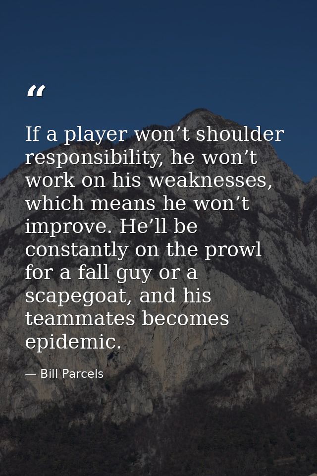 If a player won’t shoulder responsibility, he won’t work on his weaknesses, which means he won’t improve. He’ll be const — Bill Parcels