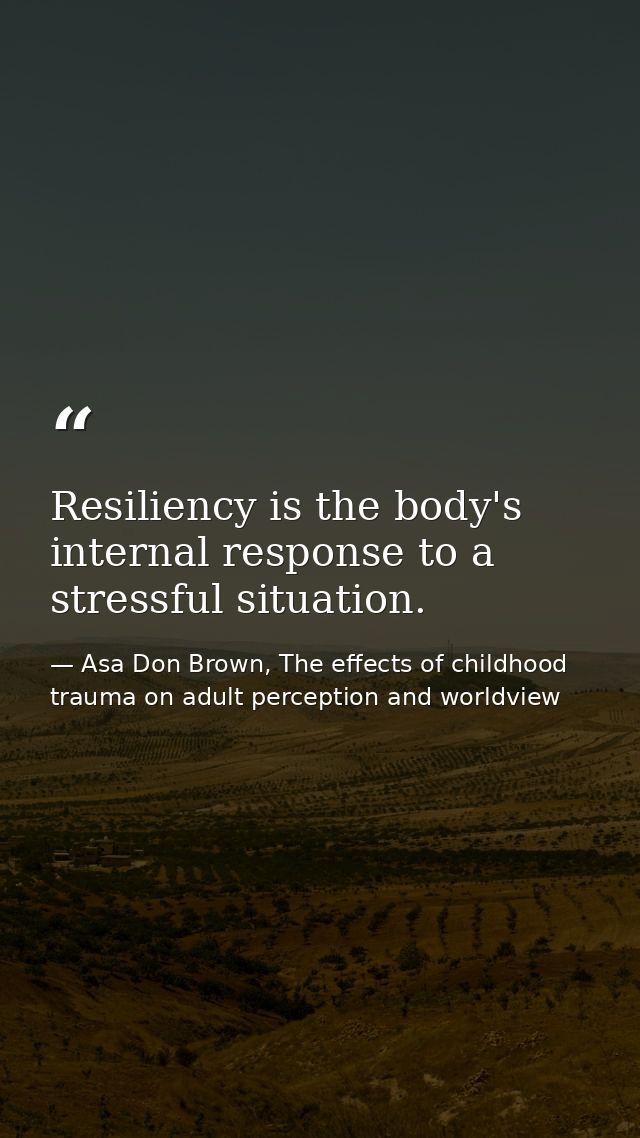 Resiliency is the body's internal response to a stressful situation. — Asa Don Brown, The effects of childhood trauma on adult perception and worldview