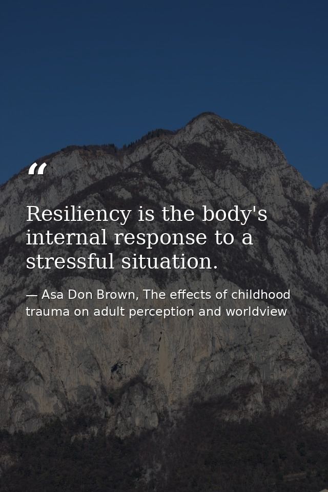 Resiliency is the body's internal response to a stressful situation. — Asa Don Brown, The effects of childhood trauma on adult perception and worldview