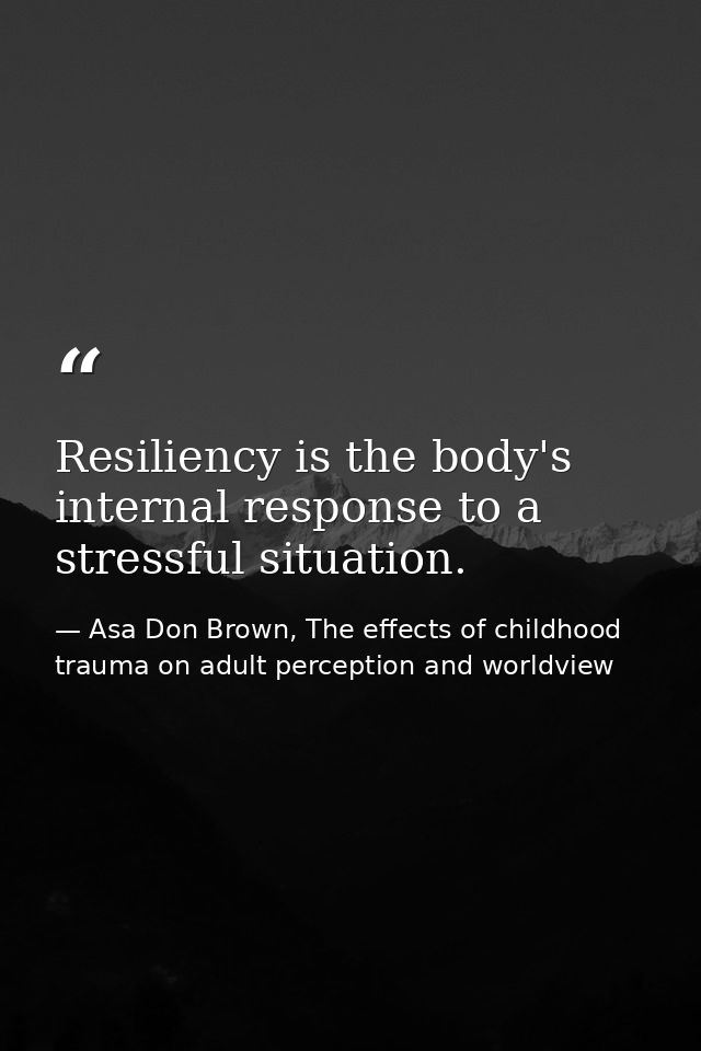 Resiliency is the body's internal response to a stressful situation. — Asa Don Brown, The effects of childhood trauma on adult perception and worldview