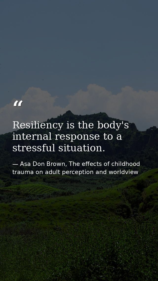 Resiliency is the body's internal response to a stressful situation. — Asa Don Brown, The effects of childhood trauma on adult perception and worldview