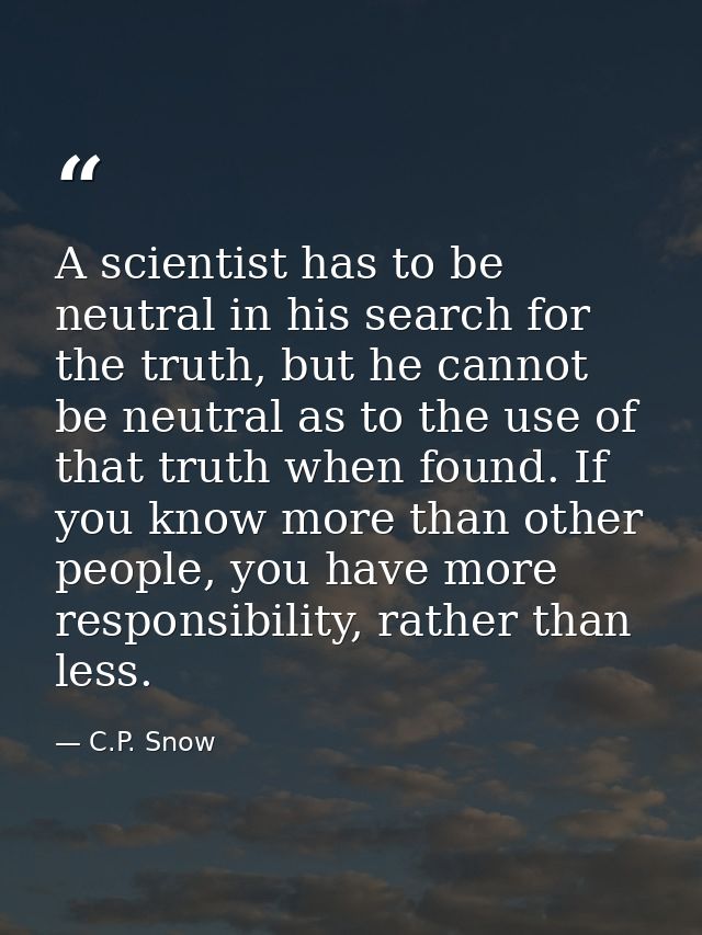 A scientist has to be neutral in his search for the truth, but he cannot be neutral as to the use of that truth when fou — C.P. Snow