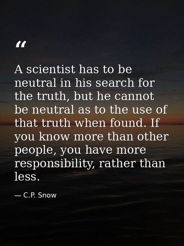 A scientist has to be neutral in his search for the truth, but he cannot be neutral as to the use of that truth when fou — C.P. Snow