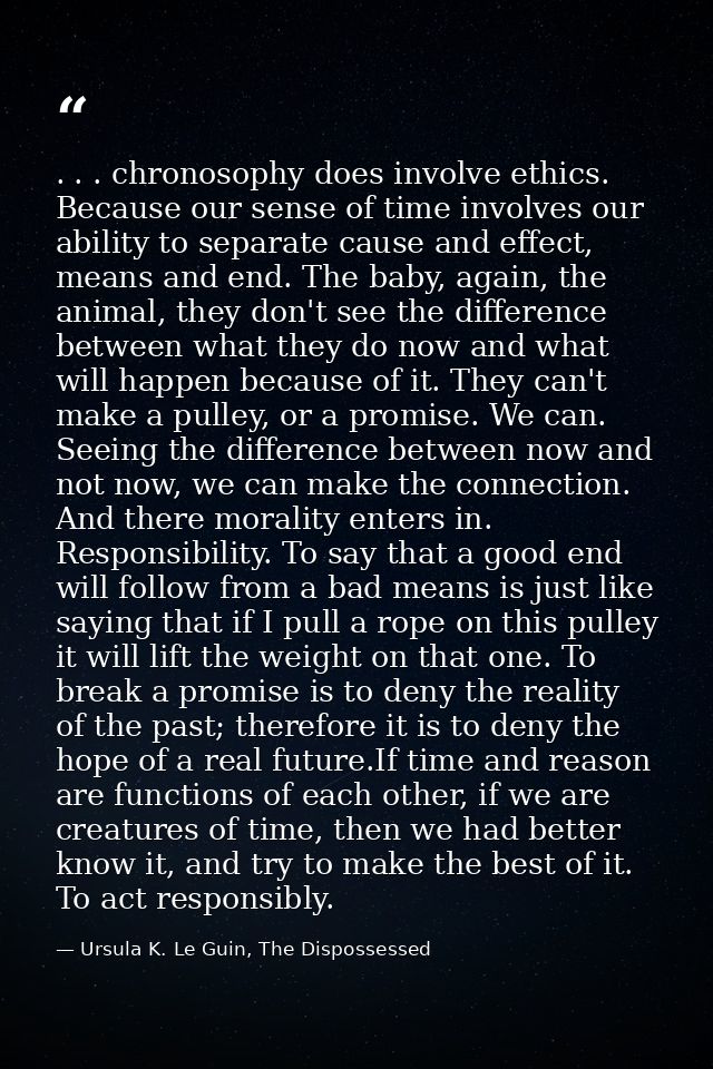 . . . chronosophy does involve ethics. Because our sense of time involves our ability to separate cause and effect, mean — Ursula K. Le Guin, The Dispossessed