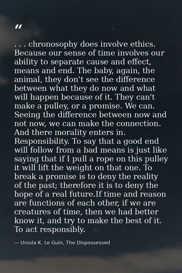. . . chronosophy does involve ethics. Because our sense of time involves our ability to separate cause and effect, mean — Ursula K. Le Guin, The Dispossessed